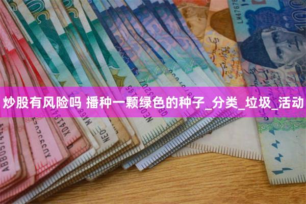 炒股有风险吗 播种一颗绿色的种子_分类_垃圾_活动