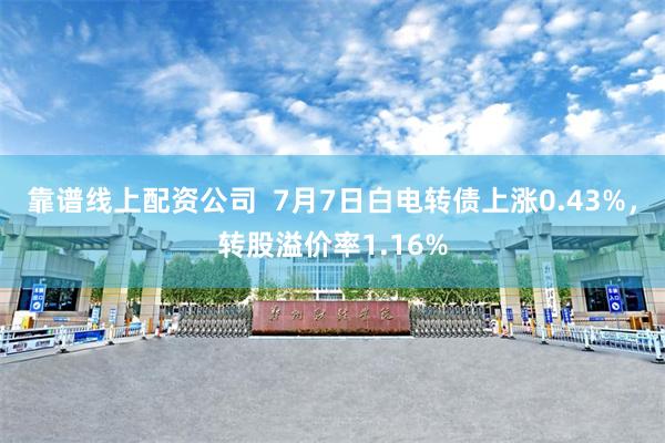 靠谱线上配资公司  7月7日白电转债上涨0.43%，转股溢价率1.16%