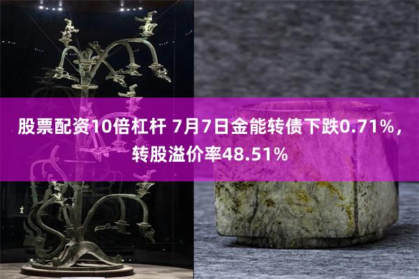 股票配资10倍杠杆 7月7日金能转债下跌0.71%，转股溢价率48.51%
