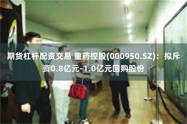 期货杠杆配资交易 重药控股(000950.SZ)：拟斥资0.8亿元-1.0亿元回购股份