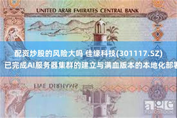 配资炒股的风险大吗 佳缘科技(301117.SZ)：已完成AI服务器集群的建立与满血版本的本地化部署