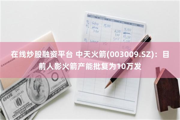 在线炒股融资平台 中天火箭(003009.SZ)：目前人影火箭产能批复为10万发