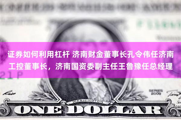 证券如何利用杠杆 济南财金董事长孔令伟任济南工控董事长，济南国资委副主任王鲁豫任总经理