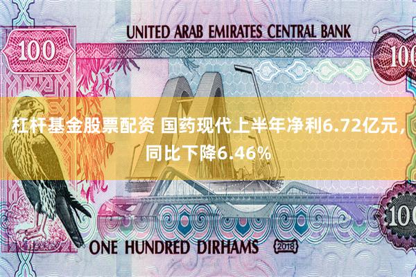 杠杆基金股票配资 国药现代上半年净利6.72亿元，同比下降6.46%