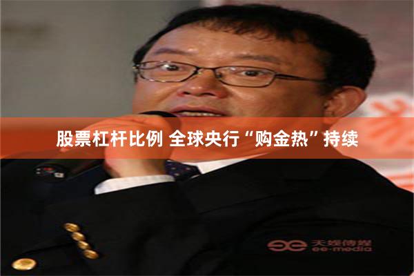 股票杠杆比例 全球央行“购金热”持续