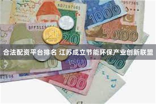 合法配资平台排名 江苏成立节能环保产业创新联盟