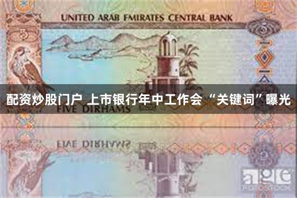 配资炒股门户 上市银行年中工作会 “关键词”曝光