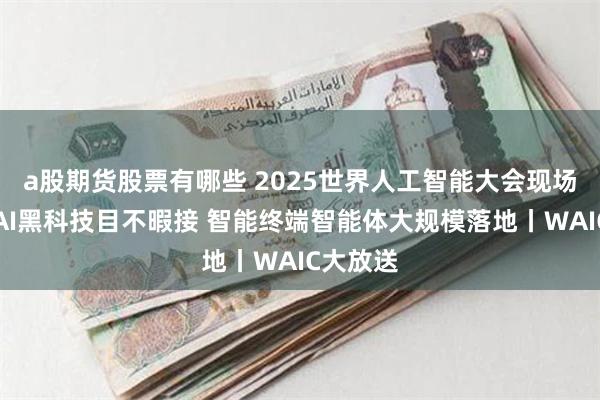 a股期货股票有哪些 2025世界人工智能大会现场直击：AI黑科技目不暇接 智能终端智能体大规模落地丨WAIC大放送