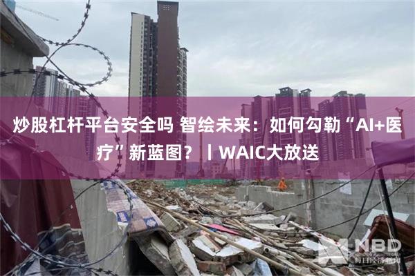 炒股杠杆平台安全吗 智绘未来：如何勾勒“AI+医疗”新蓝图？丨WAIC大放送