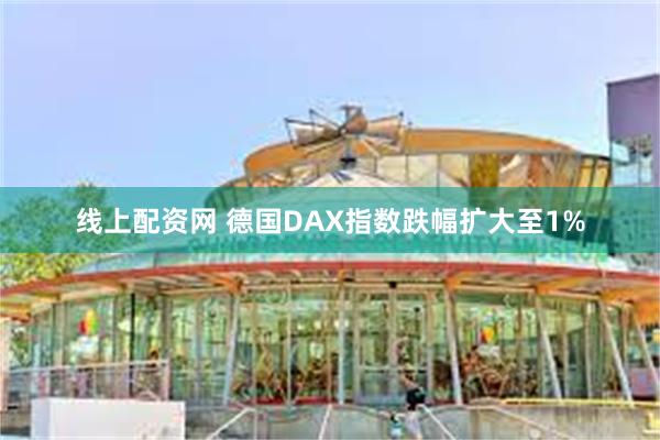 线上配资网 德国DAX指数跌幅扩大至1%