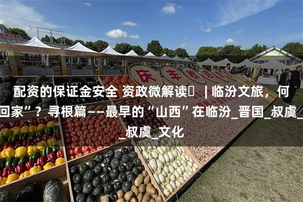 配资的保证金安全 资政微解读㊷ | 临汾文旅，何以“回家”？寻根篇——最早的“山西”在临汾_晋国_叔虞_文化