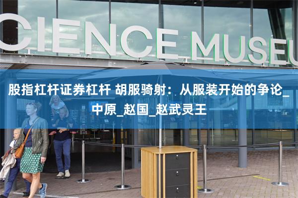 股指杠杆证券杠杆 胡服骑射：从服装开始的争论_中原_赵国_赵武灵王