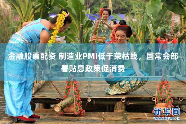 金融股票配资 制造业PMI低于荣枯线，国常会部署贴息政策促消费