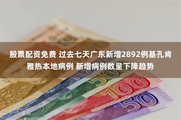 股票配资免费 过去七天广东新增2892例基孔肯雅热本地病例 新增病例数呈下降趋势
