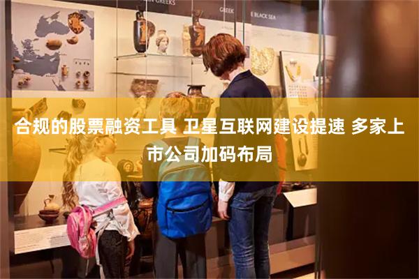 合规的股票融资工具 卫星互联网建设提速 多家上市公司加码布局