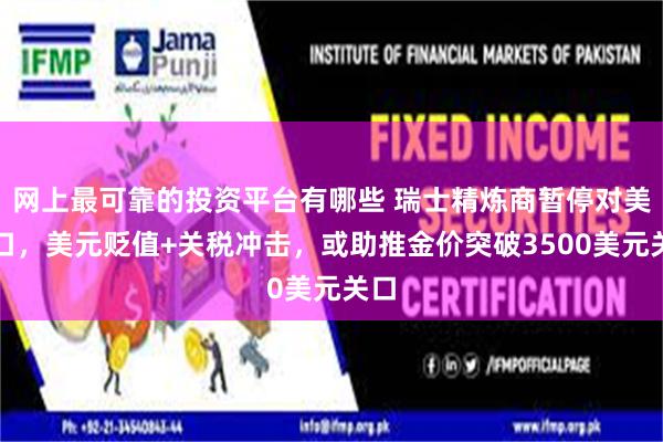 网上最可靠的投资平台有哪些 瑞士精炼商暂停对美出口，美元贬值+关税冲击，或助推金价突破3500美元关口
