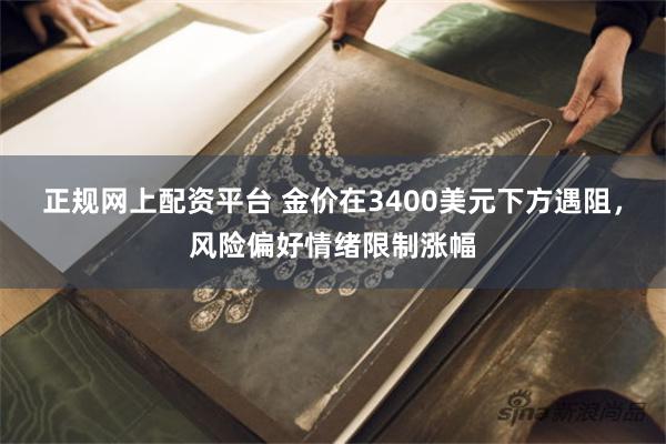 正规网上配资平台 金价在3400美元下方遇阻，风险偏好情绪限制涨幅