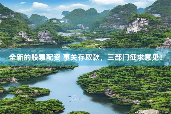 全新的股票配资 事关存取款，三部门征求意见！