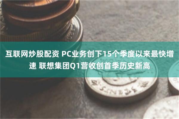 互联网炒股配资 PC业务创下15个季度以来最快增速 联想集团Q1营收创首季历史新高