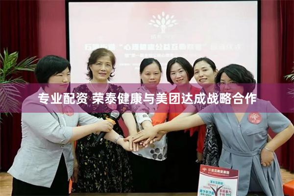 专业配资 荣泰健康与美团达成战略合作