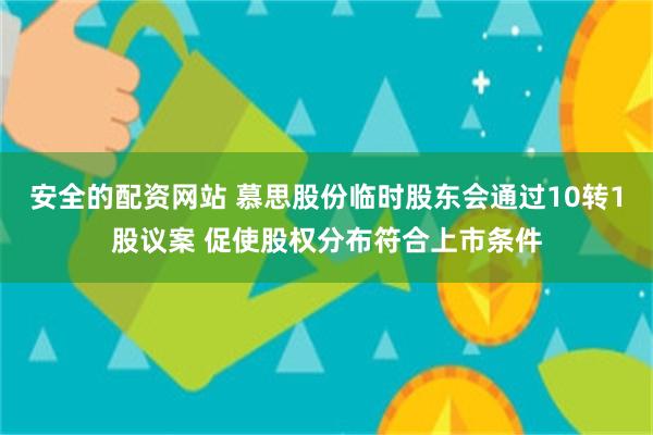 安全的配资网站 慕思股份临时股东会通过10转1股议案 促使股权分布符合上市条件