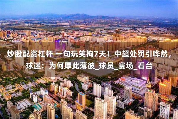 炒股配资杠杆 一句玩笑拘7天！中超处罚引哗然，球迷：为何厚此薄彼_球员_赛场_看台