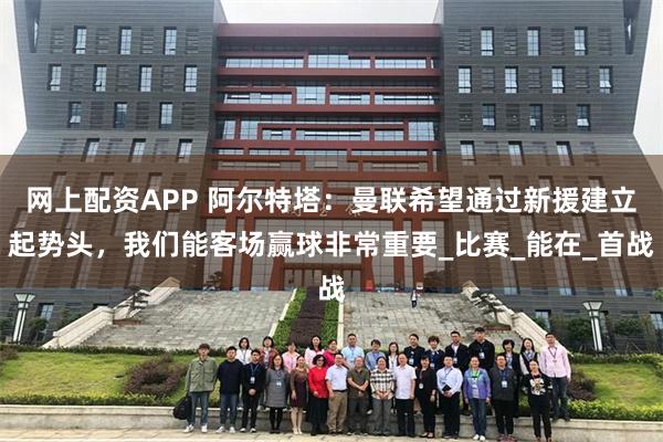 网上配资APP 阿尔特塔：曼联希望通过新援建立起势头，我们能客场赢球非常重要_比赛_能在_首战