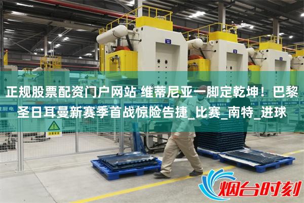 正规股票配资门户网站 维蒂尼亚一脚定乾坤！巴黎圣日耳曼新赛季首战惊险告捷_比赛_南特_进球