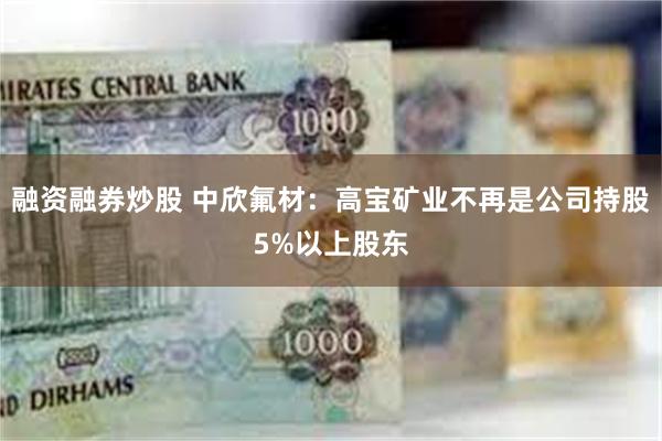 融资融券炒股 中欣氟材：高宝矿业不再是公司持股5%以上股东
