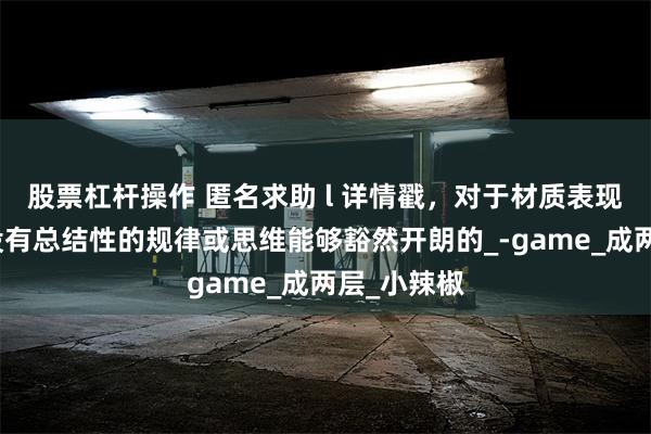 股票杠杆操作 匿名求助 l 详情戳，对于材质表现，大家有没有总结性的规律或思维能够豁然开朗的_-game_成两层_小辣椒