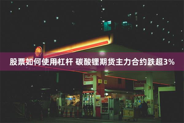 股票如何使用杠杆 碳酸锂期货主力合约跌超3%