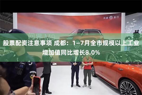 股票配资注意事项 成都：1—7月全市规模以上工业增加值同比增长8.0%