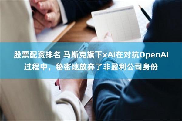 股票配资排名 马斯克旗下xAI在对抗OpenAI过程中，秘密地放弃了非盈利公司身份