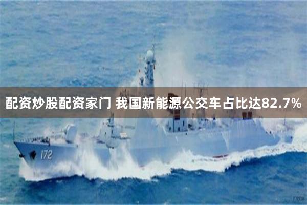 配资炒股配资家门 我国新能源公交车占比达82.7%
