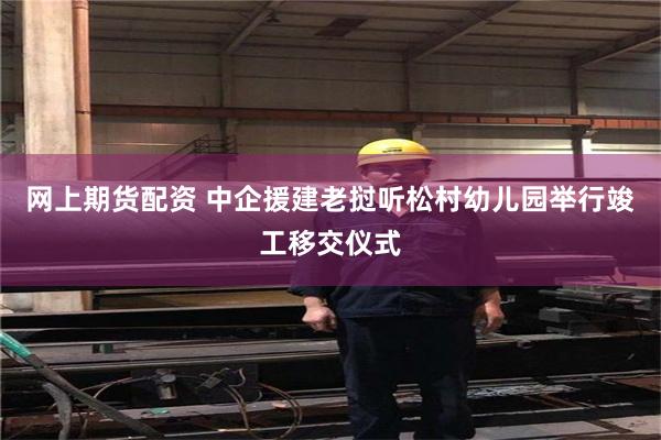 网上期货配资 中企援建老挝听松村幼儿园举行竣工移交仪式