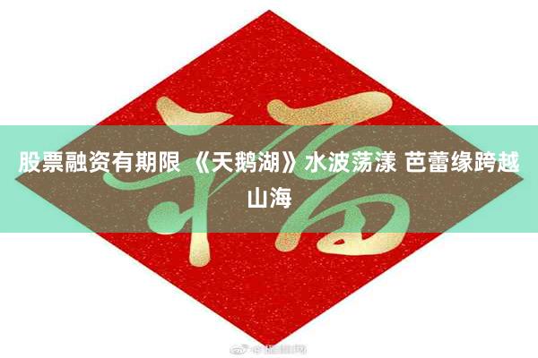 股票融资有期限 《天鹅湖》水波荡漾 芭蕾缘跨越山海