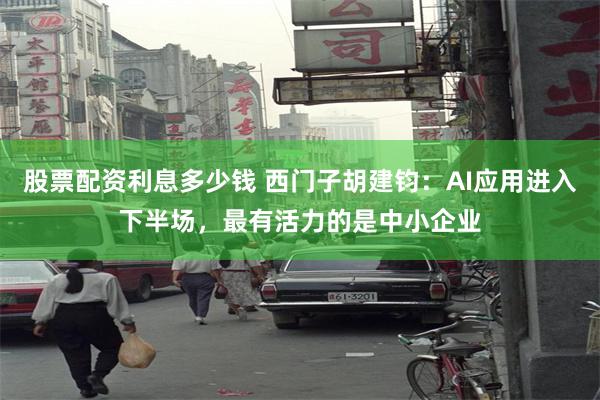 股票配资利息多少钱 西门子胡建钧：AI应用进入下半场，最有活力的是中小企业