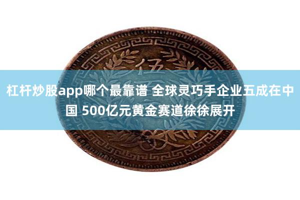 杠杆炒股app哪个最靠谱 全球灵巧手企业五成在中国 500亿元黄金赛道徐徐展开