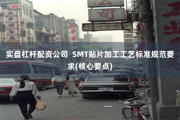 实盘杠杆配资公司  SMT贴片加工工艺标准规范要求(核心要点)