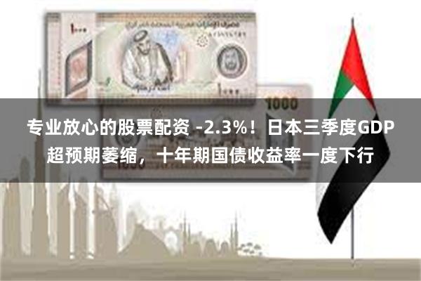 专业放心的股票配资 -2.3%！日本三季度GDP超预期萎缩，十年期国债收益率一度下行