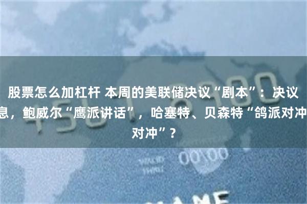 股票怎么加杠杆 本周的美联储决议“剧本”：决议降息，鲍威尔“鹰派讲话”，哈塞特、贝森特“鸽派对冲”？