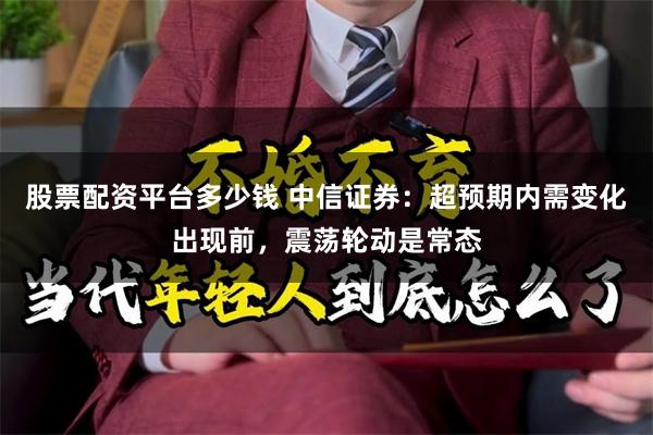 股票配资平台多少钱 中信证券:超预期内需变化出现前,震荡轮动是常态