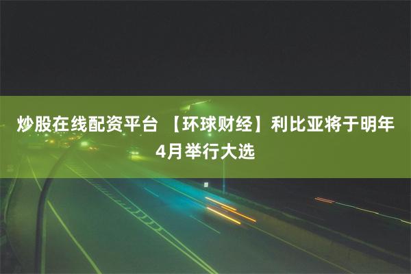 炒股在线配资平台 【环球财经】利比亚将于明年4月举行大选