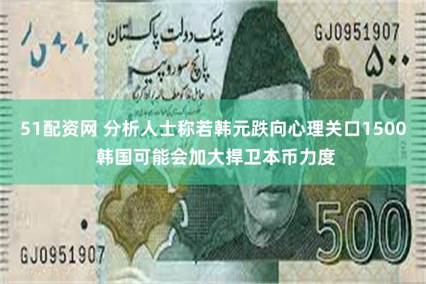 51配资网 分析人士称若韩元跌向心理关口1500 韩国可能会加大捍卫本币力度