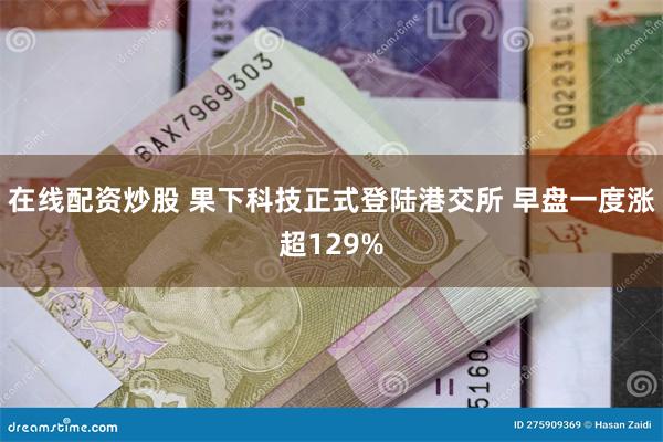在线配资炒股 果下科技正式登陆港交所 早盘一度涨超129%