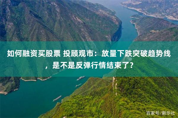 如何融资买股票 投顾观市：放量下跌突破趋势线，是不是反弹行情结束了？