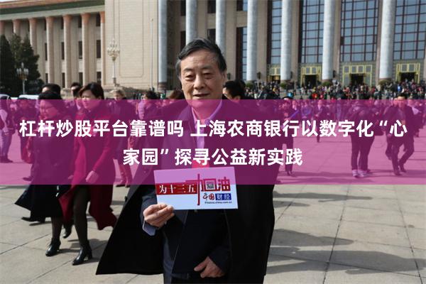 杠杆炒股平台靠谱吗 上海农商银行以数字化“心家园”探寻公益新实践
