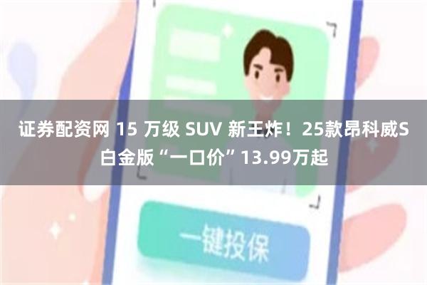 证券配资网 15 万级 SUV 新王炸！25款昂科威S白金版“一口价”13.99万起