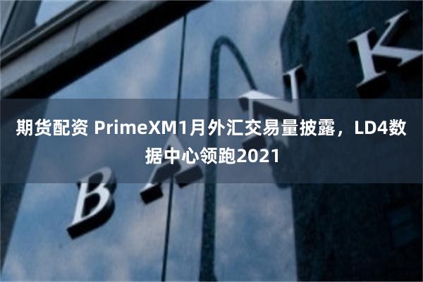 期货配资 PrimeXM1月外汇交易量披露，LD4数据中心领跑2021